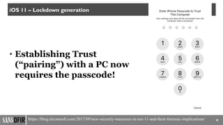 20
iOS 11 – Lockdown generation
https://blog.elcomsoft.com/2017/09/new-security-measures-in-ios-11-and-their-forensic-implications/
• Establishing Trust
(“pairing”) with a PC now
requires the passcode!
 
