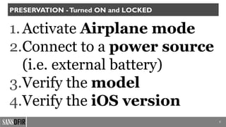 1.Activate Airplane mode
2.Connect to a power source
(i.e. external battery)
3.Verify the model
4.Verify the iOS version
7
PRESERVATION -Turned ON and LOCKED
 