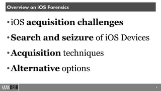 •iOS acquisition challenges
•Search and seizure of iOS Devices
•Acquisition techniques
•Alternative options
2
Overview on iOS Forensics
 