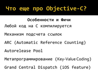 Особенности и Фичи
Любой код на C компилируется
Механизм подсчета ссылок
ARC (Automatic Reference Counting)
Autorelease Pool
Метапрограммирование (Key-Value Coding)
Grand Central Dispatch (iOS feature)
 