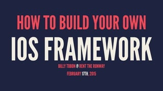 HOW TO BUILD YOUR OWN
IOS FRAMEWORKBILLY TOBON @ RENT THE RUNWAY
FEBRUARY 17TH, 2015
 