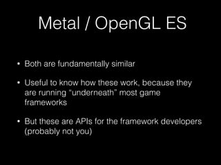 Metal / OpenGL ES
• Both are fundamentally similar
• Useful to know how these work, because they
are running “underneath” most game
frameworks
• But these are APIs for the framework developers 
(probably not you)
 