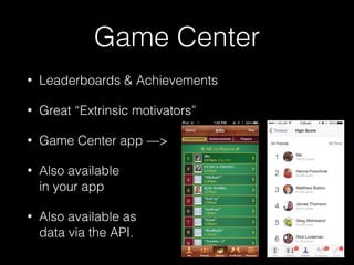 Game Center
• Leaderboards & Achievements
• Great “Extrinsic motivators”
• Game Center app —>
• Also available 
in your app
• Also available as  
data via the API.
 
