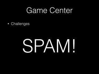 Game Center
• Challenges 
 
 
 
 
 
 
 
 
SPAM!
 