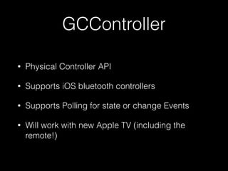 GCController
• Physical Controller API
• Supports iOS bluetooth controllers
• Supports Polling for state or change Events
• Will work with new Apple TV (including the
remote!)
 