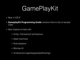 GamePlayKit
• New in iOS 9
• GameplayKit Programming Guide contains links to lots of sample
code.
• New classes to help with:
• Entity / Component architecture
• State machines
• Rule Systems
• Minmax AI
• AI behaviors (agents/goals/pathﬁnding)
 