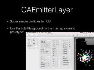 CAEmitterLayer
• Super simple particles for iOS
• Use Particle Playground (in the mac ap store) to
prototype: 
 
 
 
 
 
 
 
 