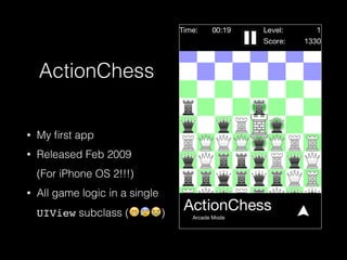 ActionChess
• My ﬁrst app
• Released Feb 2009 
(For iPhone OS 2!!!)
• All game logic in a single
UIView subclass (😁😰😭)
 