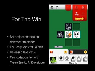 For The Win
• My project after going
contract / freelance
• For Tasty Minstrel Games
• Released late 2012
• First collaboration with
Tysen Streib, AI Developer
 