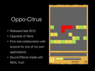 Oppo-Citrus
• Released late 2012
• Opposite of Tetris
• First real collaboration with
anyone for one of my own
applications
• Sound Effects made with  
REAL fruit!
 
