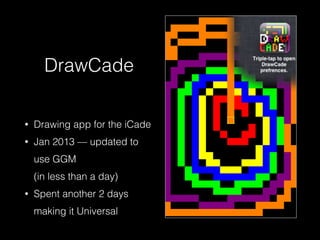DrawCade
• Drawing app for the iCade
• Jan 2013 — updated to
use GGM  
(in less than a day)
• Spent another 2 days
making it Universal
 