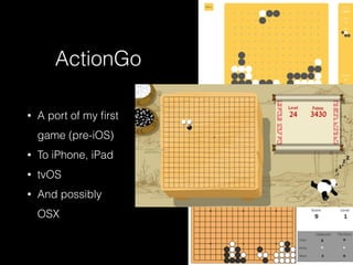 ActionGo
• A port of my ﬁrst
game (pre-iOS)
• To iPhone, iPad
• tvOS
• And possibly
OSX
 