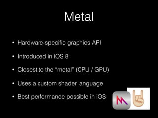 Metal
• Hardware-speciﬁc graphics API
• Introduced in iOS 8
• Closest to the “metal” (CPU / GPU)
• Uses a custom shader language
• Best performance possible in iOS
 