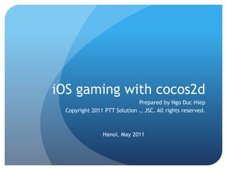 iOS gaming with cocos2d Prepared by Ngo Duc Hiep Copyright 2011 PTT Solution ., JSC. All rights reserved. Hanoi, May 2011 