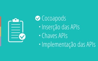 • Cocoapods
• Inserção das APIs
• Chaves APIs
• Implementação das APIs
 