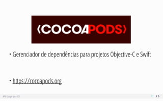 APIs Google para iOS 11
• Gerenciador de dependências para projetos Objective-C e Swift
• https://cocoapods.org
 