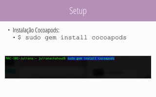 Setup
• Instalação Cocoapods:
• $ sudo gem install cocoapods
 