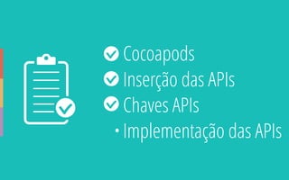 • Cocoapods
• Inserção das APIs
• Chaves APIs
• Implementação das APIs
 