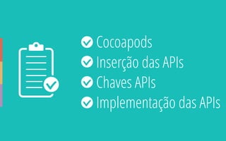 • Cocoapods
• Inserção das APIs
• Chaves APIs
• Implementação das APIs
 