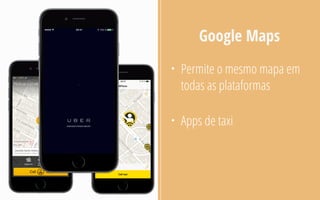 Google Maps
• Permite o mesmo mapa em
todas as plataformas
• Apps de taxi
 