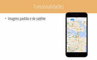 Funcionalidades
• Imagens padrão e de satélite
 