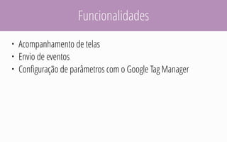 Funcionalidades
• Acompanhamento de telas
• Envio de eventos
• Configuração de parâmetros com o Google Tag Manager
 