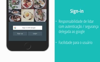 • Responsabilidade de lidar
com autenticação / segurança
delegada ao google
• Facilidade para o usuário
Sign-in
 