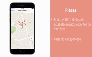 • Mais de 100 milhões de
estabelecimentos e pontos de
interesse
• Parte do GoogleMaps
Places
 