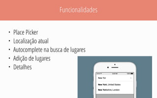 Funcionalidades
• Place Picker
• Localização atual
• Autocomplete na busca de lugares
• Adição de lugares
• Detalhes
 