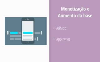 • AdMob
• AppInvites
Monetização e
Aumento da base
 