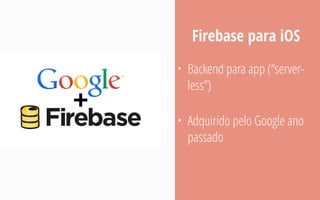 • Backend para app (“server-
less”)
• Adquirido pelo Google ano
passado
Firebase para iOS
 