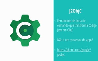• Ferramenta de linha de
comando que transforma código
Java em ObjC
• Não é um conversor de apps!
• https://github.com/google/
j2objc
J2ObjC
 