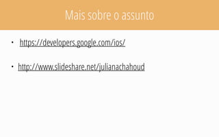 Mais sobre o assunto
• https://developers.google.com/ios/
• http://www.slideshare.net/julianachahoud
 