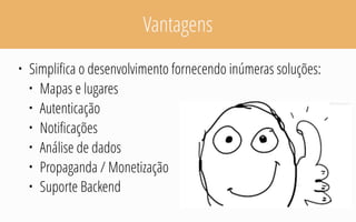 Vantagens
• Simplifica o desenvolvimento fornecendo inúmeras soluções:
• Mapas e lugares
• Autenticação
• Notificações
• Análise de dados
• Propaganda / Monetização
• Suporte Backend
 