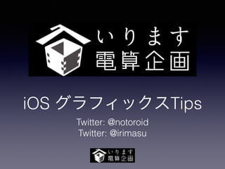 iOS グラフィックスTips
Twitter: @notoroid
Twitter: @irimasu
 