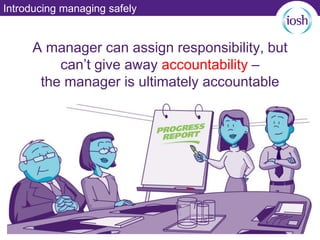 Introducing managing safely
A manager can assign responsibility, but
can’t give away accountability –
the manager is ultimately accountable
 