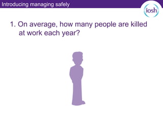 Introducing managing safely
1. On average, how many people are killed
at work each year?
 