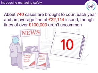 Introducing managing safely
About 740 cases are brought to court each year
and an average fine of £22,114 issued, though
fines of over £100,000 aren’t uncommon
 