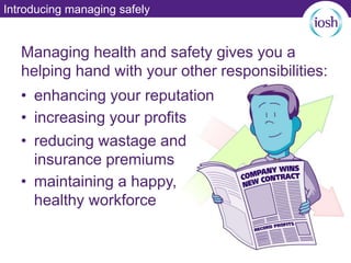 Introducing managing safely
Managing health and safety gives you a
helping hand with your other responsibilities:
• enhancing your reputation
• increasing your profits
• reducing wastage and
insurance premiums
• maintaining a happy,
healthy workforce
 