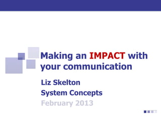 Making an IMPACT with
your communication
Liz Skelton
System Concepts
February 2013
 