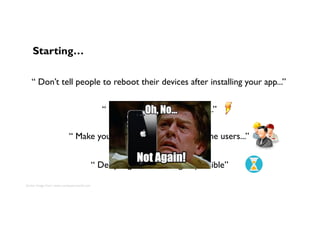 “ Don’t tell people to reboot their devices after installing your app...”
Starting…
“ Start your app immediately...”
“ Make your app setup suite most of the users...”
“ Delay login info as long as possible”
Center	Image	from:	www.computerworld.com	
 