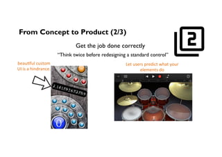 From Concept to Product (2/3)	
Get the job done correctly
beau;ful	custom	
UI	is	a	hindrance.	
Let	users	predict	what	your	
elements	do	
“Think twice before redesigning a standard control”
 