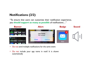 Notifications (2/2)
“To ensure that users can customize their notification experience,
you should support as many as possible of notifications…”
Banner Alert SoundBadge
•  Do not send multiple notifications for the same event
•  Do not include your app name in notif. It is shown
automatically
 