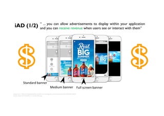 iAD (1/2) “ ... you can allow advertisements to display within your application
and you can receive revenue when users see or interact with them”
Image	from:	h,p://d1vqbpto5tbbz0.cloudfront.net/blog/wp-content/uploads/2015/09/08115830/
Screen-Shot-2015-09-08-at-11.58.04-AM.png	
Standard	banner	
Full	screen	banner	Medium	banner	
 
