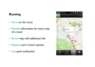 h,p://ndl.mgccw.com/mu3/app/20141015/00/1413314384022/ss/3_small.png	
Routing
•  Focus on the route
•  Provide information for every step
of a route
•  Enrich map with additional info
•  Respect user’s transit options
•  Use push notification
 