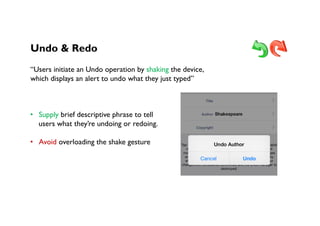 Undo & Redo
“Users initiate an Undo operation by shaking the device,
which displays an alert to undo what they just typed”
•  Supply brief descriptive phrase to tell
users what they’re undoing or redoing.
•  Avoid overloading the shake gesture
 