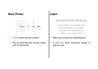 Date Picker Label
•  Make it inline with the content.
•  You can customize the minutes wheel
to 0, 15, 30, and 45.
•  Make sure to make your label Dynamic.
•  It does not allow interaction, except to
copy the text.
 