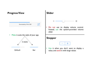 ProgressView Slider
•  Make it suite the style of your app
•  Do not use to display volume control.
Instead, use the system-provided volume
slider
2	styles	
Default 	 							Bar	
Stepper
•  Use it when you don’t want to display a
value, and avoid it with large values
 