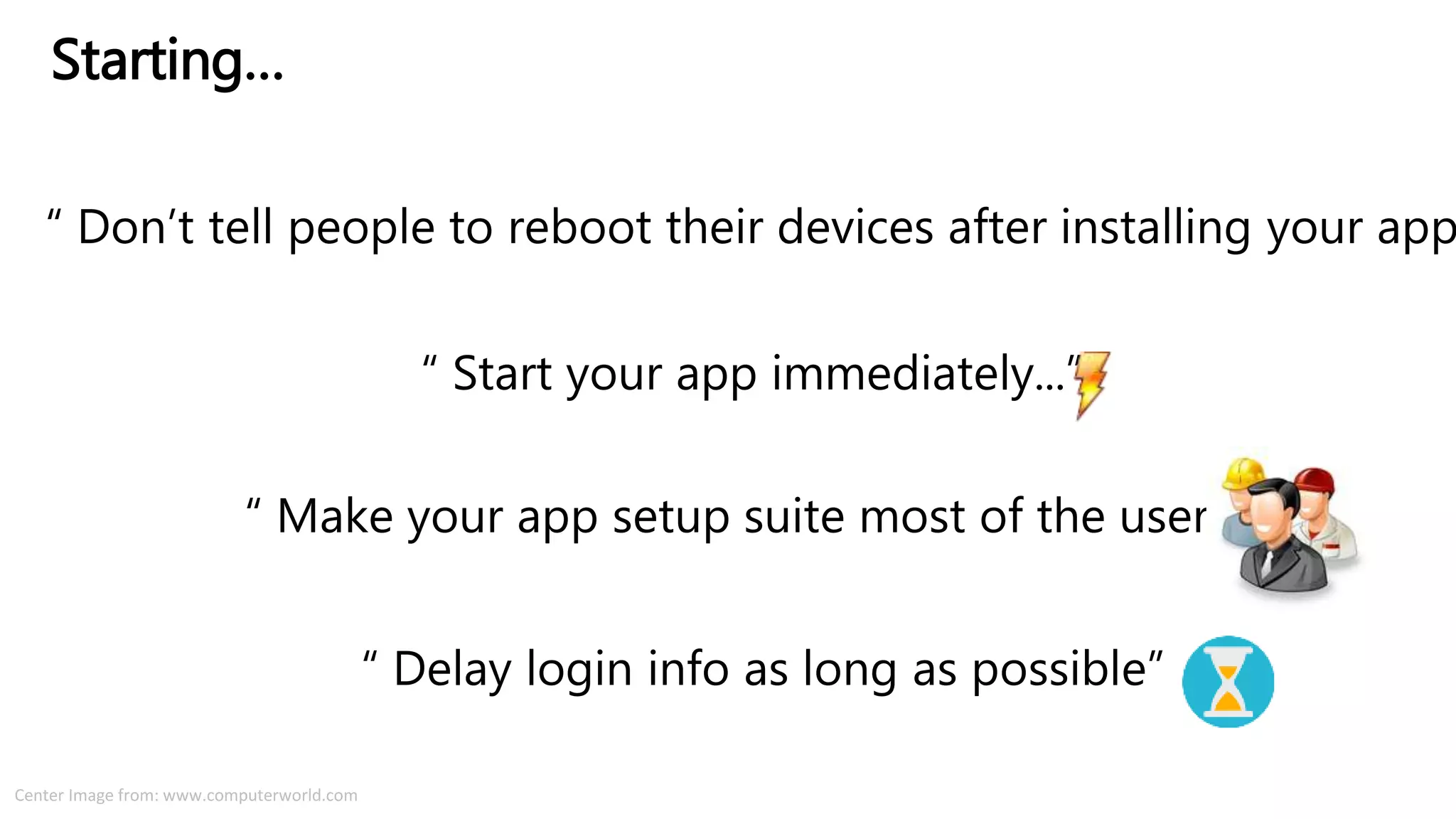 “ Don’t tell people to reboot their devices after installing your app
Starting…
“ Start your app immediately...”
“ Make your app setup suite most of the users...”
“ Delay login info as long as possible”
Center Image from: www.computerworld.com
 