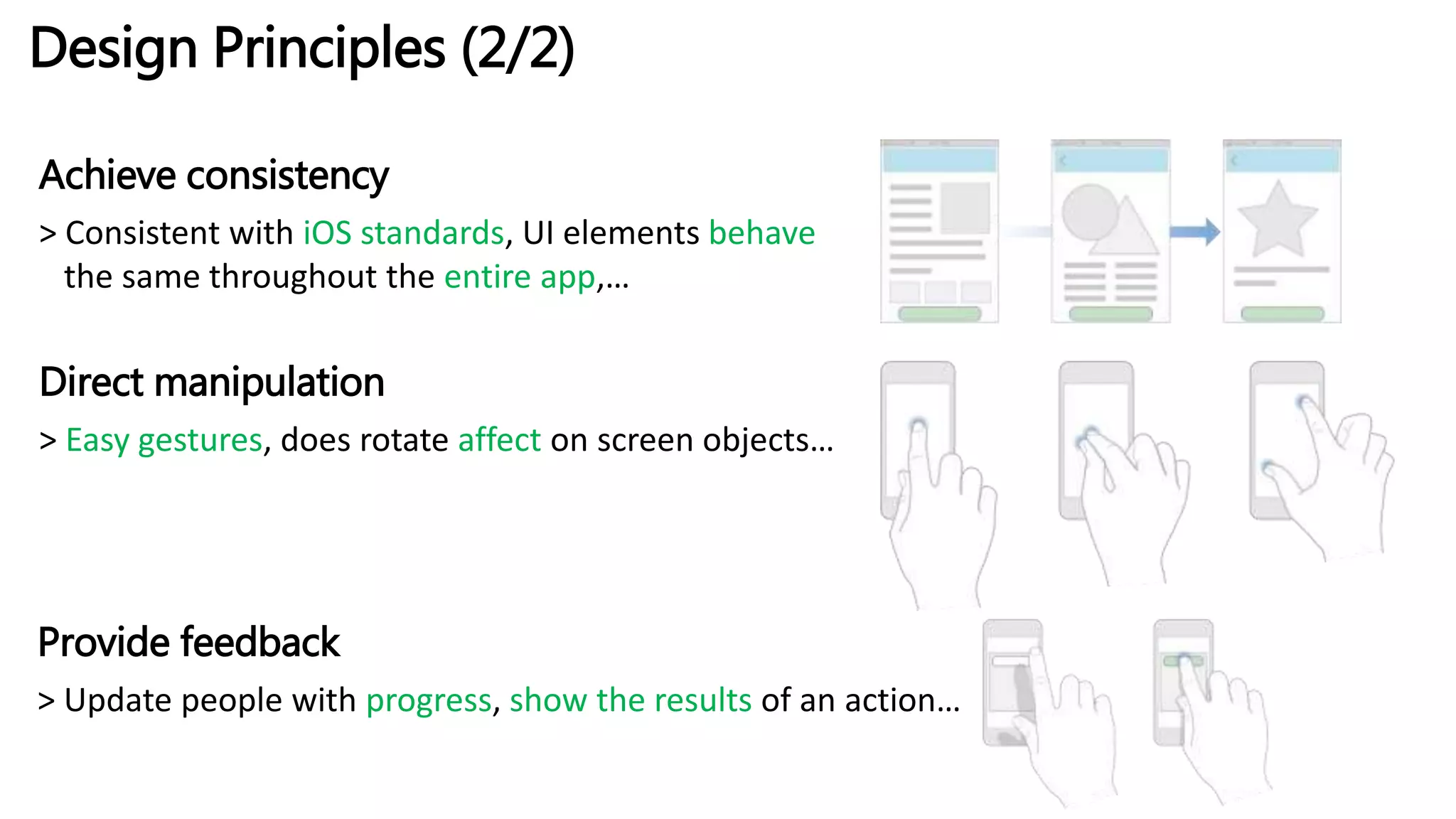 Design Principles (2/2)
Achieve consistency
> Consistent with iOS standards, UI elements behave
the same throughout the entire app,…
Direct manipulation
> Easy gestures, does rotate affect on screen objects…
Provide feedback
> Update people with progress, show the results of an action…
 